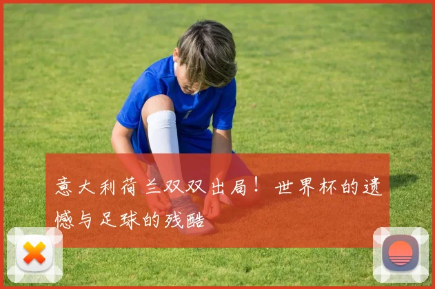 意大利荷兰双双出局!世界杯官方入口遗憾与足球的残酷